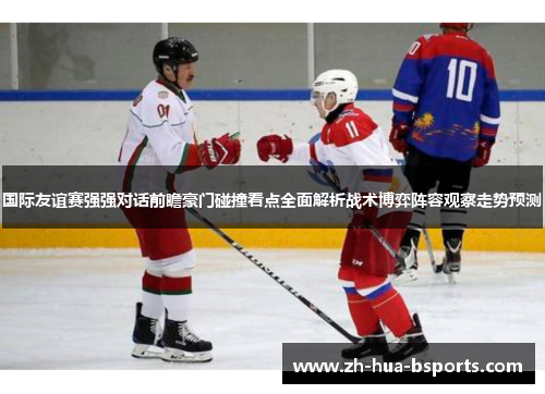 国际友谊赛强强对话前瞻豪门碰撞看点全面解析战术博弈阵容观察走势预测 国际友谊赛强强对话前瞻豪门碰撞看点全面解析战术博弈阵容观察走势预测