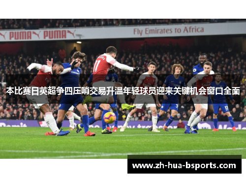 本比赛日英超争四压哨交易升温年轻球员迎来关键机会窗口全面