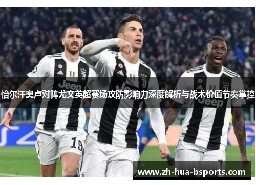 恰尔汗奥卢对阵尤文英超赛场攻防影响力深度解析与战术价值节奏掌控 恰尔汗奥卢对阵尤文英超赛场攻防影响力深度解析与战术价值节奏掌控