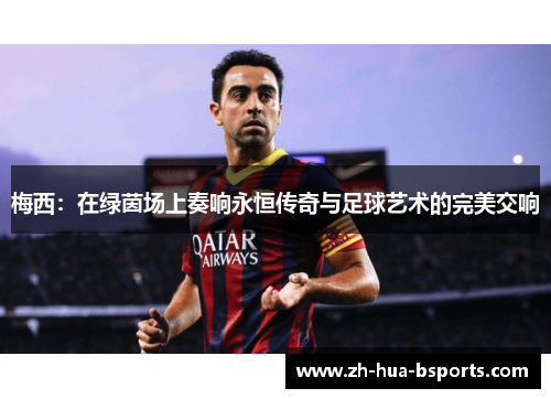梅西:在绿茵场上奏响永恒传奇与足球艺术的完美交响 梅西:在绿茵场上奏响永恒传奇与足球艺术的完美交响