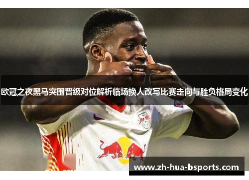 欧冠之夜黑马突围晋级对位解析临场换人改写比赛走向与胜负格局变化 欧冠之夜黑马突围晋级对位解析临场换人改写比赛走向与胜负格局变化