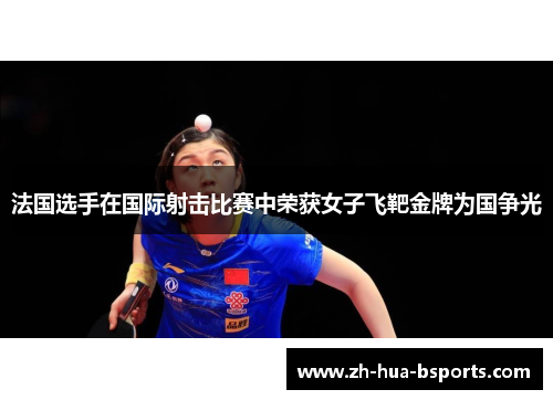 法国选手在国际射击比赛中荣获女子飞靶金牌为国争光 法国选手在国际射击比赛中荣获女子飞靶金牌为国争光