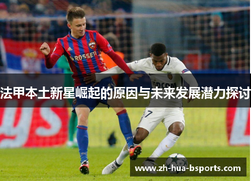 法甲本土新星崛起的原因与未来发展潜力探讨 法甲本土新星崛起的原因与未来发展潜力探讨