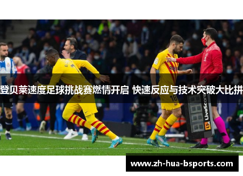 登贝莱速度足球挑战赛燃情开启 快速反应与技术突破大比拼 登贝莱速度足球挑战赛燃情开启 快速反应与技术突破大比拼