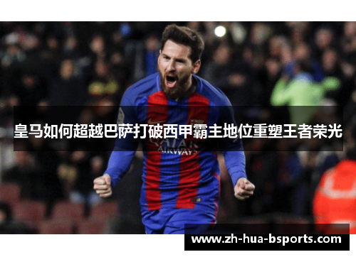 皇马如何超越巴萨打破西甲霸主地位重塑王者荣光