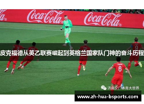 皮克福德从英乙联赛崛起到英格兰国家队门神的奋斗历程