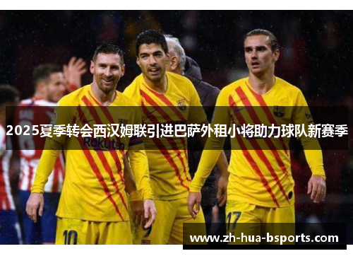 2025夏季转会西汉姆联引进巴萨外租小将助力球队新赛季 2025夏季转会西汉姆联引进巴萨外租小将助力球队新赛季