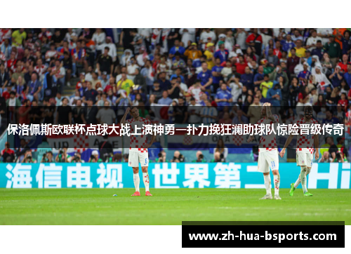 保洛佩斯欧联杯点球大战上演神勇一扑力挽狂澜助球队惊险晋级传奇