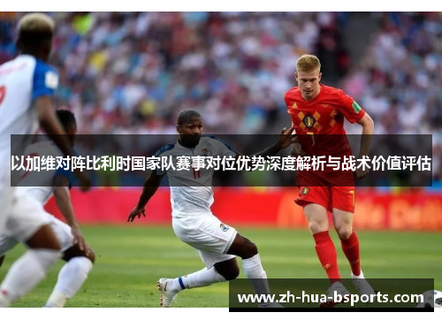 以加维对阵比利时国家队赛事对位优势深度解析与战术价值评估 以加维对阵比利时国家队赛事对位优势深度解析与战术价值评估