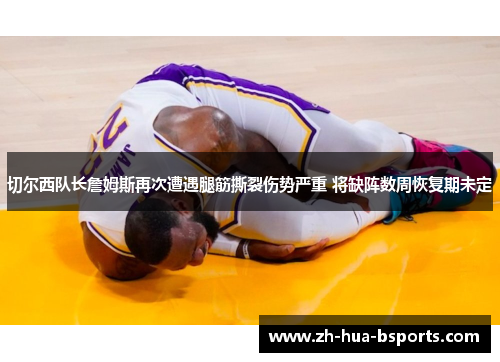 切尔西队长詹姆斯再次遭遇腿筋撕裂伤势严重 将缺阵数周恢复期未定