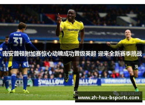 南安普顿附加赛惊心动魄成功晋级英超 迎来全新赛季挑战 南安普顿附加赛惊心动魄成功晋级英超 迎来全新赛季挑战