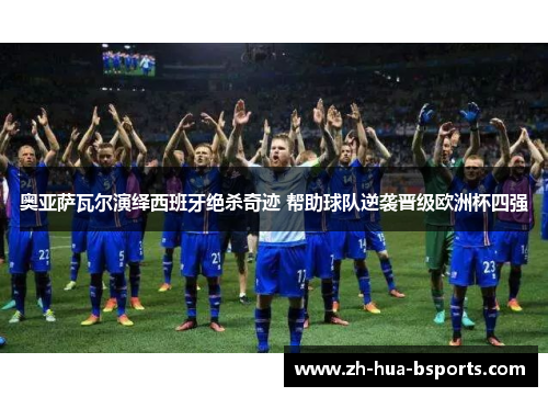 奥亚萨瓦尔演绎西班牙绝杀奇迹 帮助球队逆袭晋级欧洲杯四强