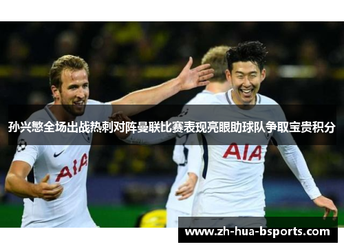 孙兴慜全场出战热刺对阵曼联比赛表现亮眼助球队争取宝贵积分