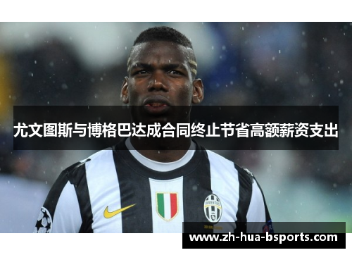 尤文图斯与博格巴达成合同终止节省高额薪资支出