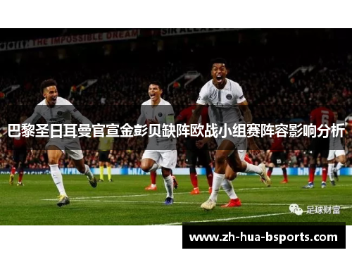 巴黎圣日耳曼官宣金彭贝缺阵欧战小组赛阵容影响分析 巴黎圣日耳曼官宣金彭贝缺阵欧战小组赛阵容影响分析