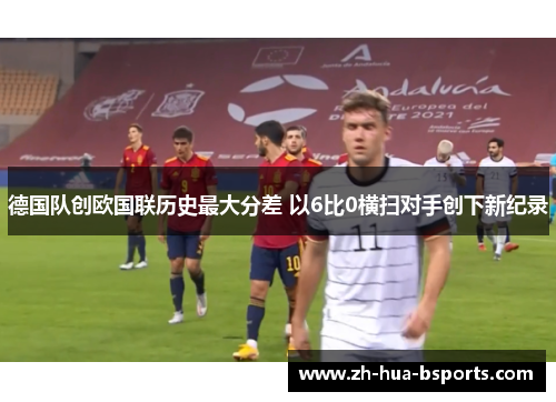 德国队创欧国联历史最大分差 以6比0横扫对手创下新纪录