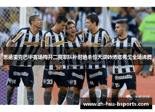 恩德里克巴甲客场梅开二度率队补时绝杀惊天逆转博塔弗戈全场沸腾 恩德里克巴甲客场梅开二度率队补时绝杀惊天逆转博塔弗戈全场沸腾