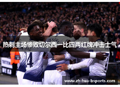 热刺主场惨败切尔西一比四两红牌冲击士气 热刺主场惨败切尔西一比四两红牌冲击士气