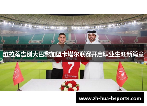 维拉蒂告别大巴黎加盟卡塔尔联赛开启职业生涯新篇章 维拉蒂告别大巴黎加盟卡塔尔联赛开启职业生涯新篇章