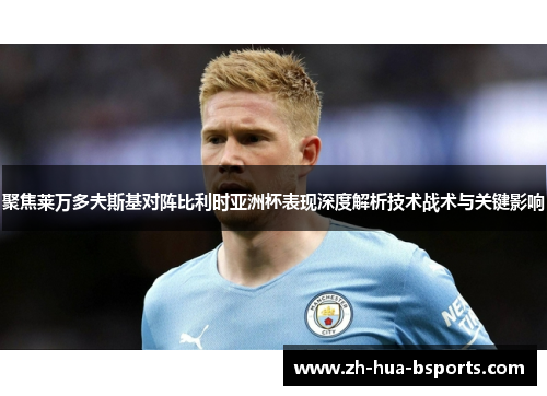 聚焦莱万多夫斯基对阵比利时亚洲杯表现深度解析技术战术与关键影响 聚焦莱万多夫斯基对阵比利时亚洲杯表现深度解析技术战术与关键影响