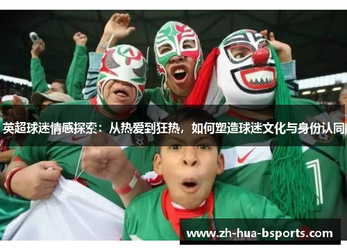 英超球迷情感探索：从热爱到狂热，如何塑造球迷文化与身份认同
