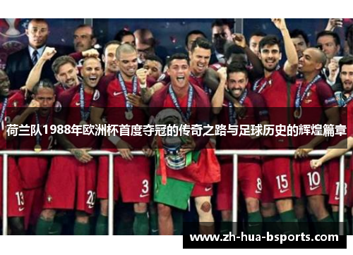 荷兰队1988年欧洲杯首度夺冠的传奇之路与足球历史的辉煌篇章