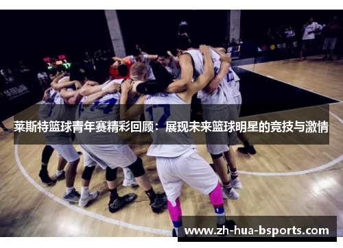 莱斯特篮球青年赛精彩回顾：展现未来篮球明星的竞技与激情