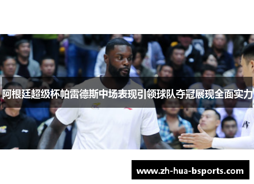 阿根廷超级杯帕雷德斯中场表现引领球队夺冠展现全面实力 阿根廷超级杯帕雷德斯中场表现引领球队夺冠展现全面实力