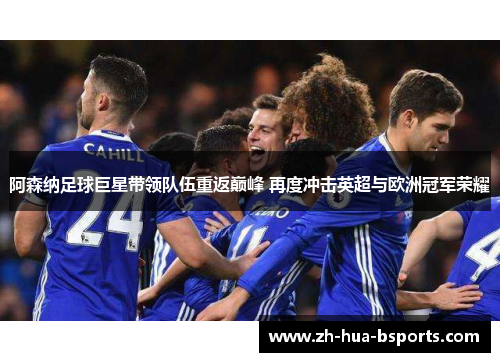 阿森纳足球巨星带领队伍重返巅峰 再度冲击英超与欧洲冠军荣耀 阿森纳足球巨星带领队伍重返巅峰 再度冲击英超与欧洲冠军荣耀