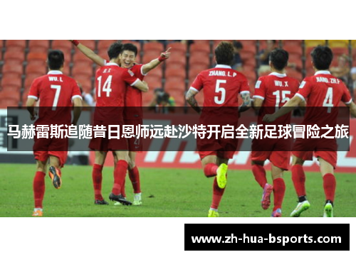 马赫雷斯追随昔日恩师远赴沙特开启全新足球冒险之旅 马赫雷斯追随昔日恩师远赴沙特开启全新足球冒险之旅