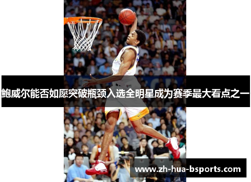 鲍威尔能否如愿突破瓶颈入选全明星成为赛季最大看点之一 鲍威尔能否如愿突破瓶颈入选全明星成为赛季最大看点之一