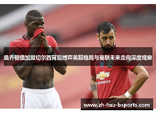 桑乔租借加盟切尔西背后博弈英超格局与曼联未来走向深度观察 桑乔租借加盟切尔西背后博弈英超格局与曼联未来走向深度观察