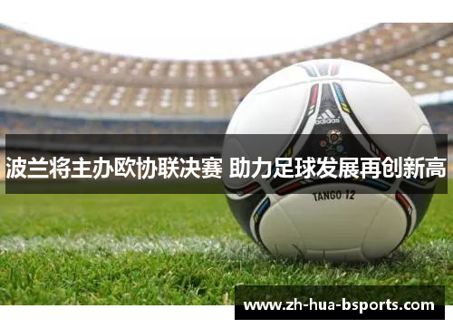 波兰将主办欧协联决赛 助力足球发展再创新高 波兰将主办欧协联决赛 助力足球发展再创新高