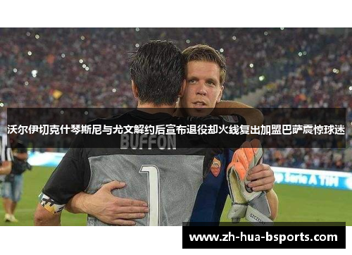沃尔伊切克什琴斯尼与尤文解约后宣布退役却火线复出加盟巴萨震惊球迷 沃尔伊切克什琴斯尼与尤文解约后宣布退役却火线复出加盟巴萨震惊球迷